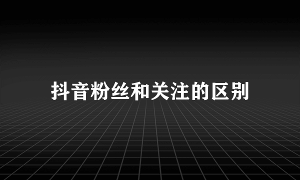 抖音粉丝和关注的区别