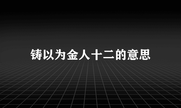 铸以为金人十二的意思