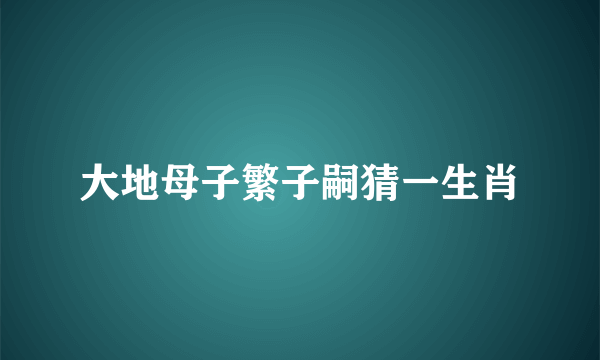 大地母子繁子嗣猜一生肖