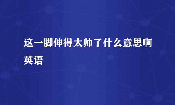 这一脚伸得太帅了什么意思啊英语