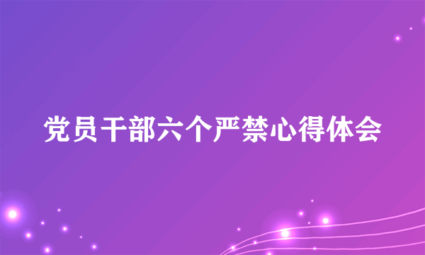 党员干部六个严禁心得体会