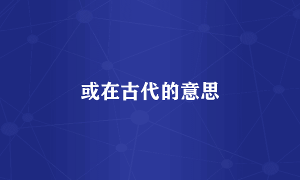 或在古代的意思