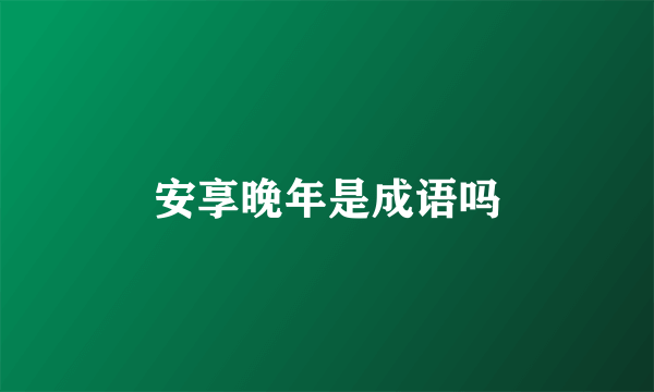 安享晚年是成语吗