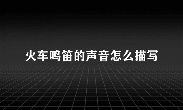 火车鸣笛的声音怎么描写