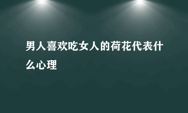 男人喜欢吃女人的荷花代表什么心理