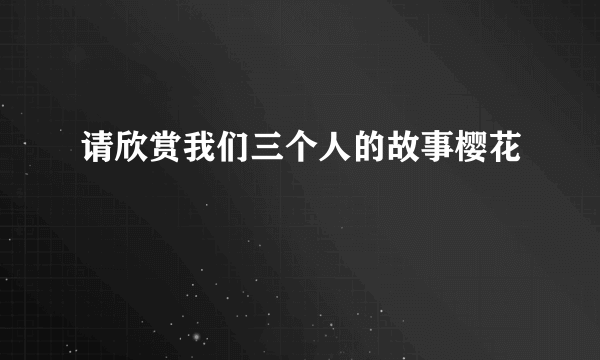请欣赏我们三个人的故事樱花