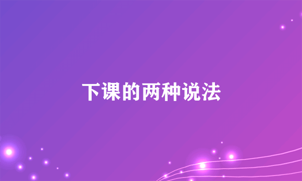 下课的两种说法