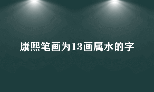 康熙笔画为13画属水的字
