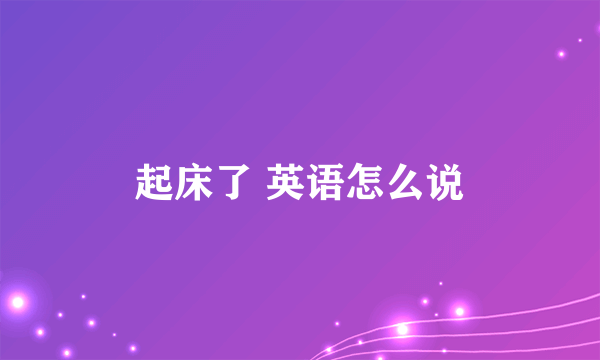 起床了 英语怎么说