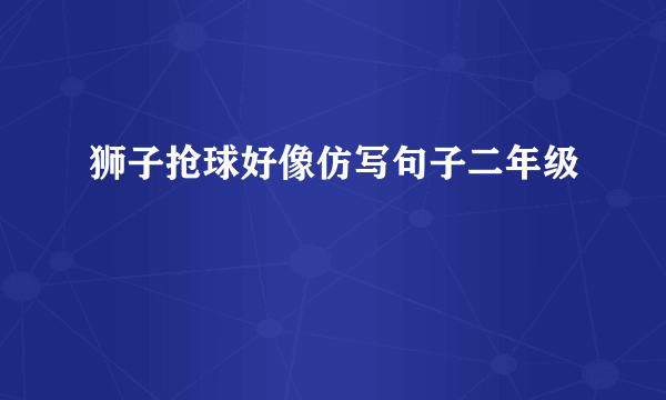 狮子抢球好像仿写句子二年级