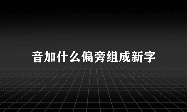 音加什么偏旁组成新字