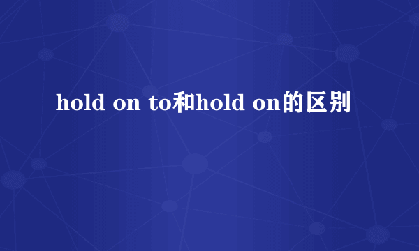 hold on to和hold on的区别