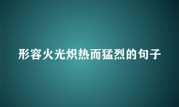 形容火光炽热而猛烈的句子