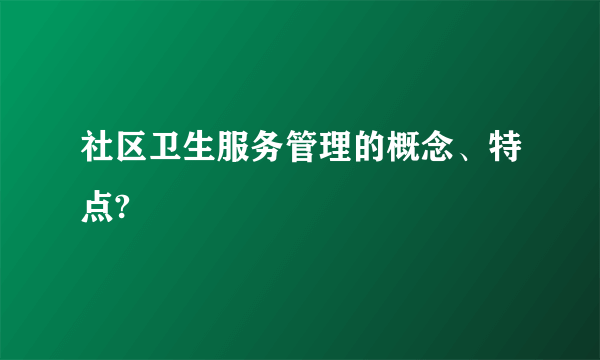 社区卫生服务管理的概念、特点?