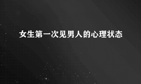 女生第一次见男人的心理状态