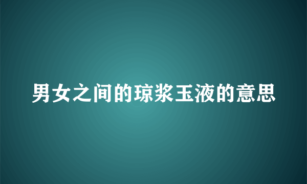 男女之间的琼浆玉液的意思