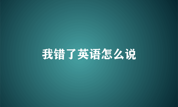 我错了英语怎么说