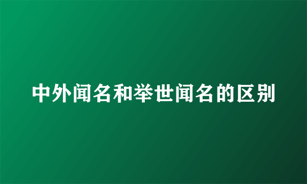 中外闻名和举世闻名的区别