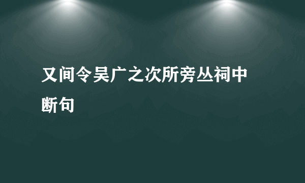 又间令吴广之次所旁丛祠中 断句