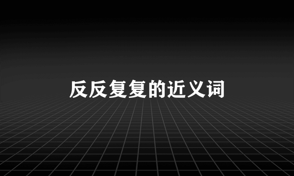 反反复复的近义词