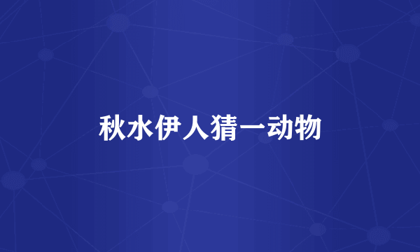 秋水伊人猜一动物