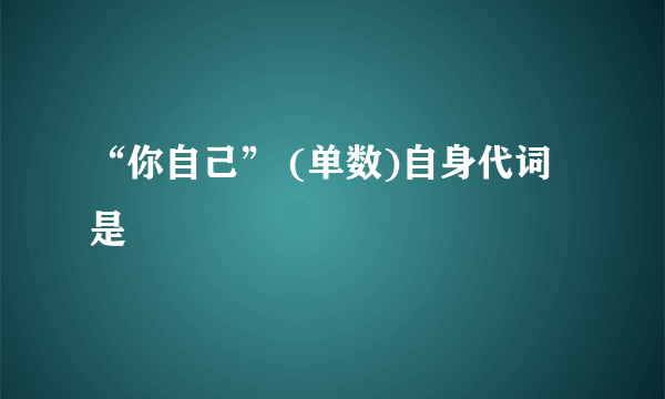 “你自己” (单数)自身代词是