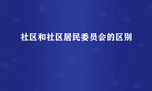 社区和社区居民委员会的区别