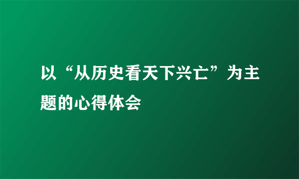 以“从历史看天下兴亡”为主题的心得体会