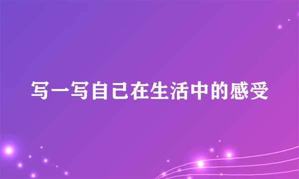 写一写自己在生活中的感受