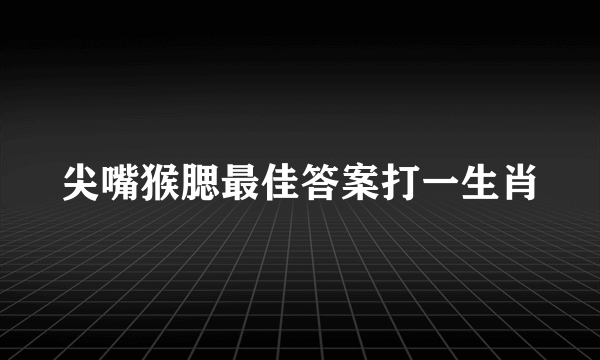尖嘴猴腮最佳答案打一生肖