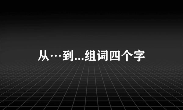 从…到...组词四个字