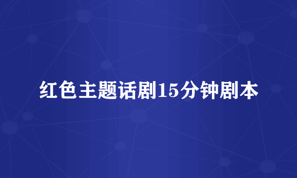 红色主题话剧15分钟剧本