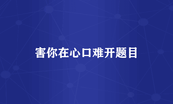 害你在心口难开题目