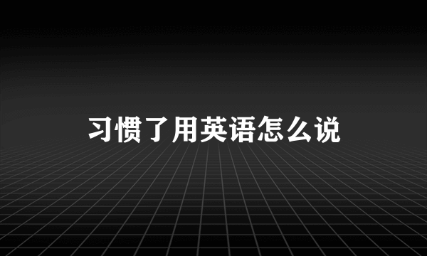 习惯了用英语怎么说