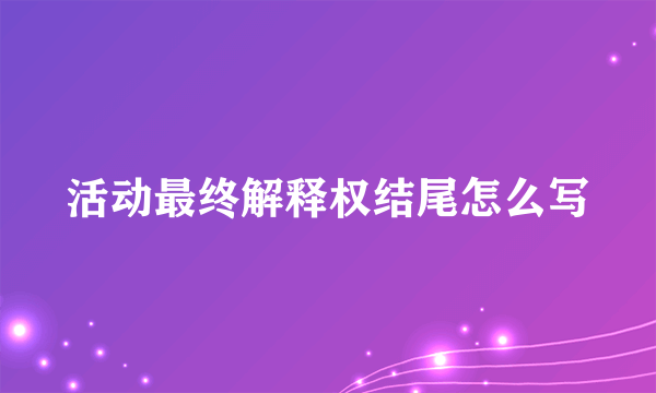 活动最终解释权结尾怎么写