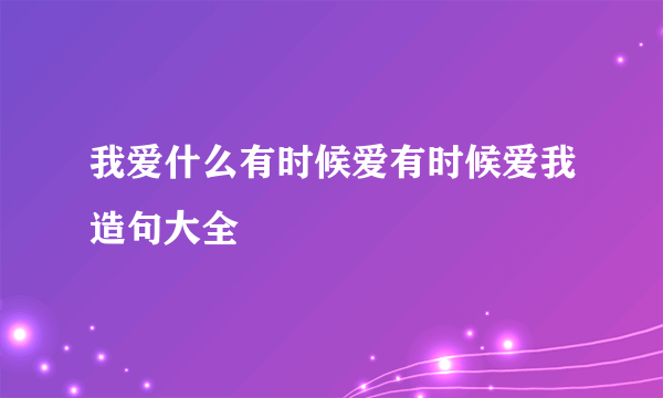 我爱什么有时候爱有时候爱我造句大全
