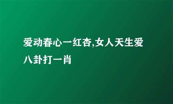 爱动春心一红杏,女人天生爱八卦打一肖