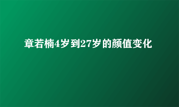 章若楠4岁到27岁的颜值变化