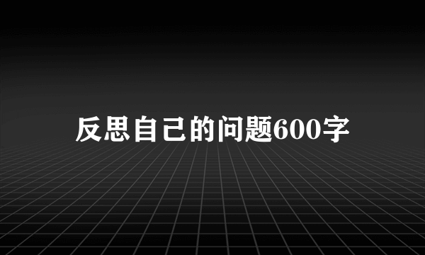 反思自己的问题600字