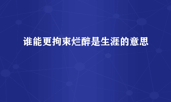 谁能更拘束烂醉是生涯的意思