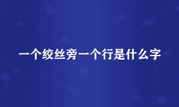 一个绞丝旁一个行是什么字