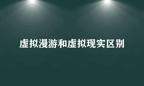 虚拟漫游和虚拟现实区别