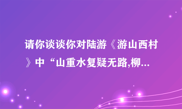 请你谈谈你对陆游《游山西村》中“山重水复疑无路,柳暗花明又一村”这句话的
