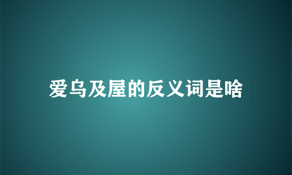 爱乌及屋的反义词是啥