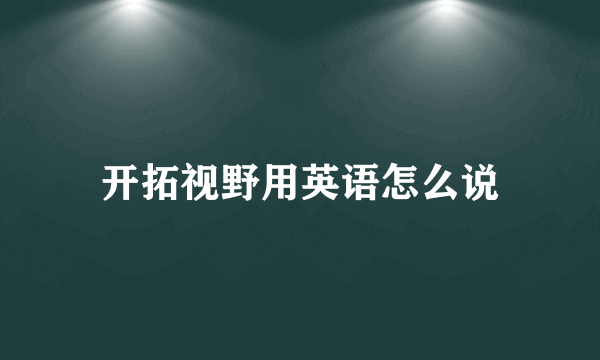 开拓视野用英语怎么说