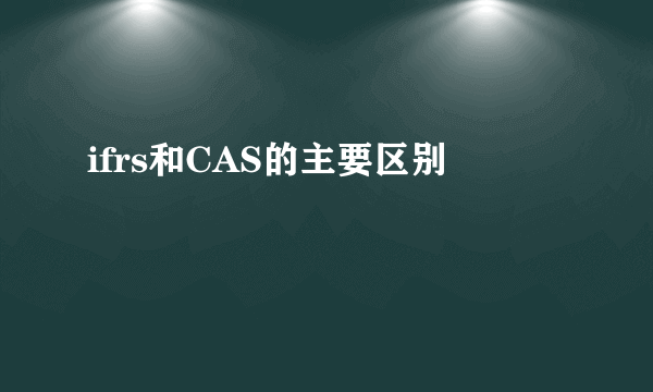 ifrs和CAS的主要区别