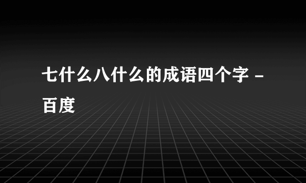 七什么八什么的成语四个字 - 百度