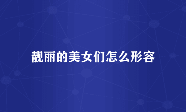 靓丽的美女们怎么形容