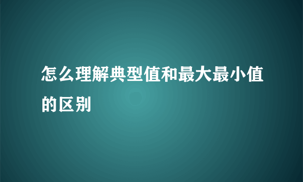 怎么理解典型值和最大最小值的区别