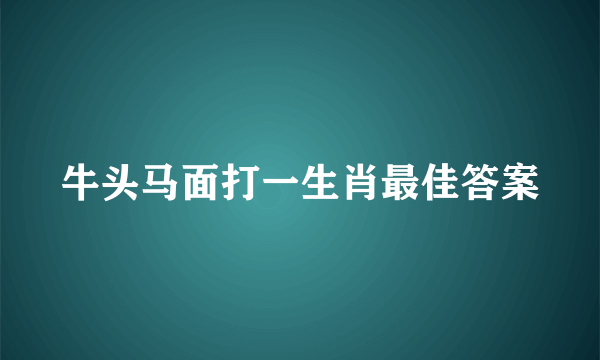 牛头马面打一生肖最佳答案